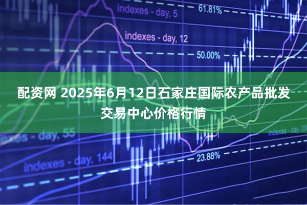 配资网 2025年6月12日石家庄国际农产品批发交易中心价格行情