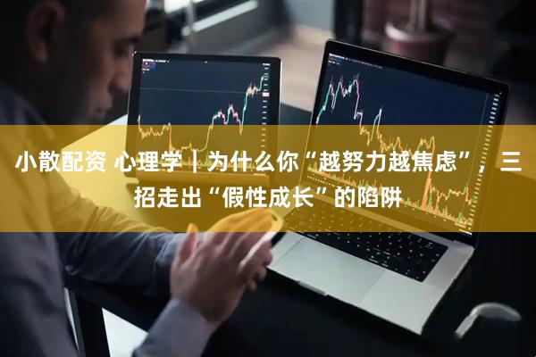 小散配资 心理学｜为什么你“越努力越焦虑”，三招走出“假性成长”的陷阱