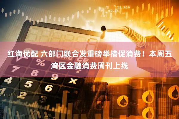 红海优配 六部门联合发重磅举措促消费！本周五湾区金融消费周刊上线