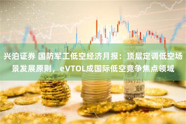 兴泊证券 国防军工低空经济月报：顶层定调低空场景发展原则，eVTOL成国际低空竞争焦点领域