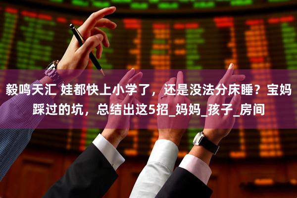 毅鸣天汇 娃都快上小学了，还是没法分床睡？宝妈踩过的坑，总结出这5招_妈妈_孩子_房间