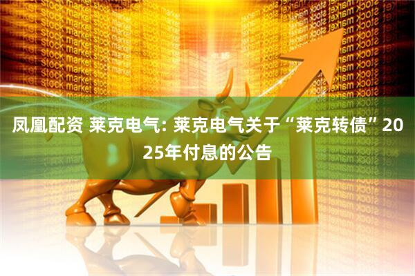 凤凰配资 莱克电气: 莱克电气关于“莱克转债”2025年付息的公告
