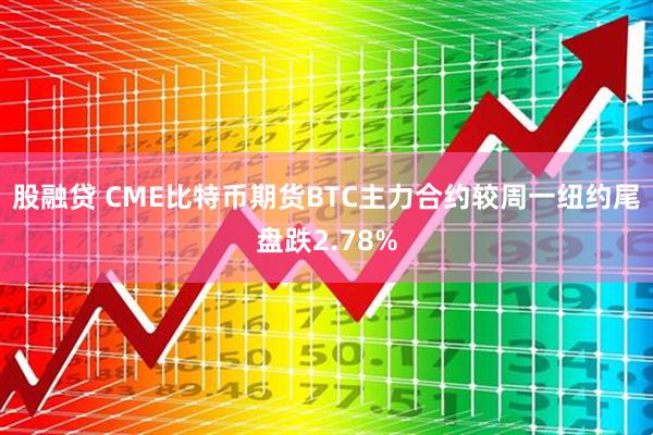 股融贷 CME比特币期货BTC主力合约较周一纽约尾盘跌2.78%